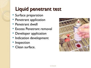 Liquid penetrant test
Liquid penetrant test
 Surface preparation
 Penetrant application
 Penetrant dwell
 Excess Penetrant removal
 Developer application
 Indication development
 Inspection
 Clean surface.
01/04/26
 