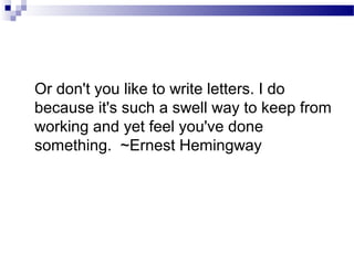 Or don't you like to write letters. I do
because it's such a swell way to keep from
working and yet feel you've done
something. ~Ernest Hemingway
 