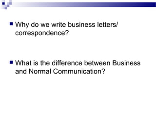  Why do we write business letters/
correspondence?
 What is the difference between Business
and Normal Communication?
 