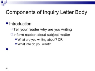 36
Components of Inquiry Letter Body
 Introduction
Tell your reader why are you writing
Inform reader about subject matter
 What are you writing about? OR
 What info do you want?

 