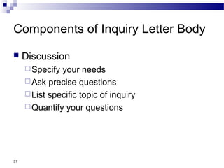 37
Components of Inquiry Letter Body
 Discussion
Specify your needs
Ask precise questions
List specific topic of inquiry
Quantify your questions
 