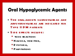 Oral Hypoglycemic Agents The oral agents sulfonylureas and arysylfonylureas are indicated for Type II DM patients Side effects include: toxic reactions Nausea, vomiting,  Dyspnea, Palpitations 
