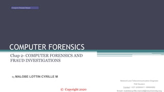 COMPUTER FORENSICS
Chap 2- COMPUTER FORENSICS AND
FRAUD INVESTIGATIONS
By MALOBE LOTTIN CYRILLE M
Network and Telecommunication Engineer
PhD Student
Contact: +237 243004411 / 695654002
Email: malobecyrille.marcel@ictuniversity.org
Computer Forensic Science
© Copyright 2020
 