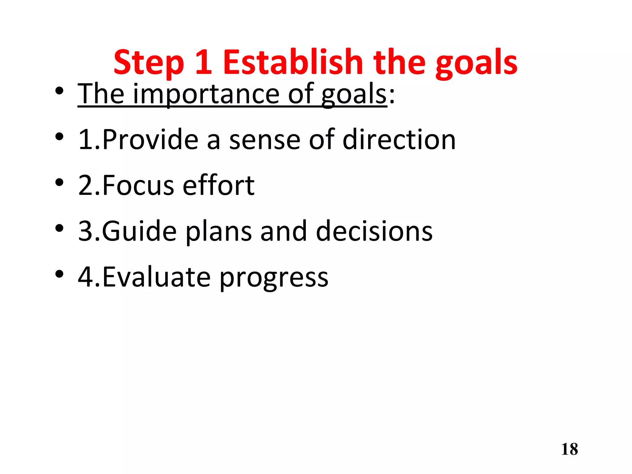 Step 1 Establish the goals
• The importance of goals:
• 1.Provide a sense of direction
• 2.Focus effort
• 3.Guide plans and decisions
• 4.Evaluate progress
18
 