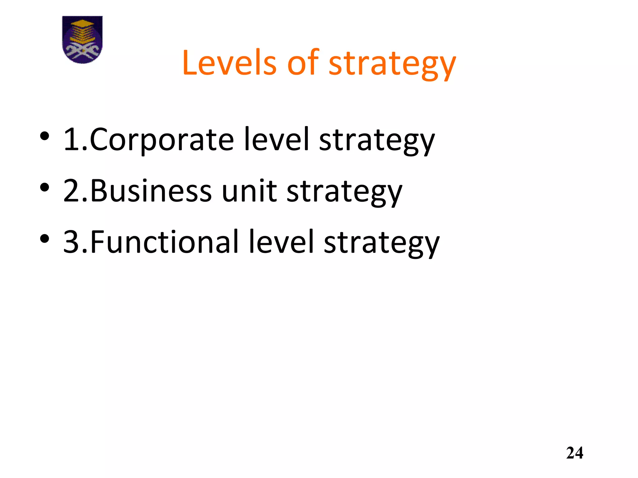 Levels of strategy
• 1.Corporate level strategy
• 2.Business unit strategy
• 3.Functional level strategy
24
 