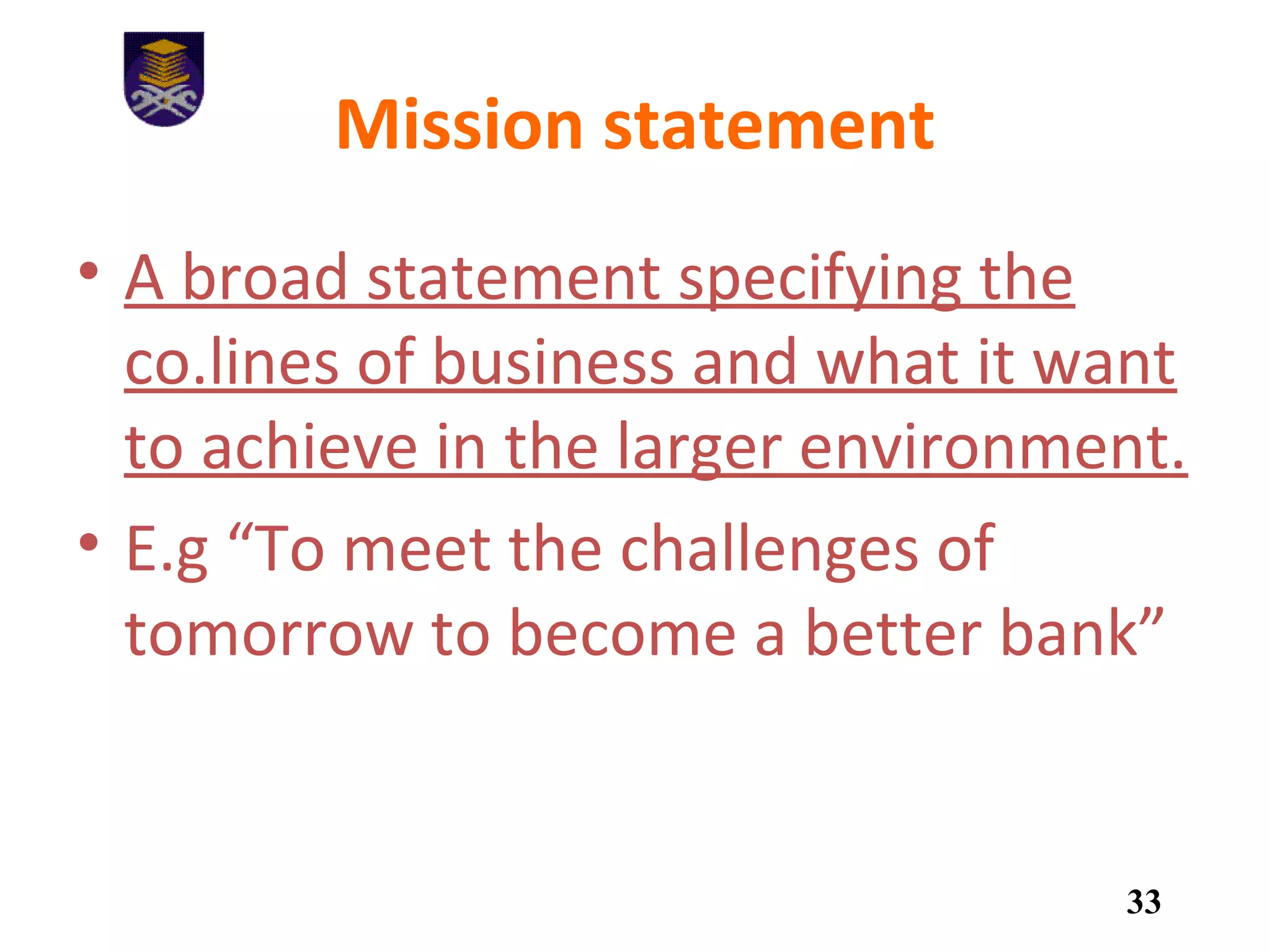 Mission statement
• A broad statement specifying the
co.lines of business and what it want
to achieve in the larger environment.
• E.g “To meet the challenges of
tomorrow to become a better bank”
33
 