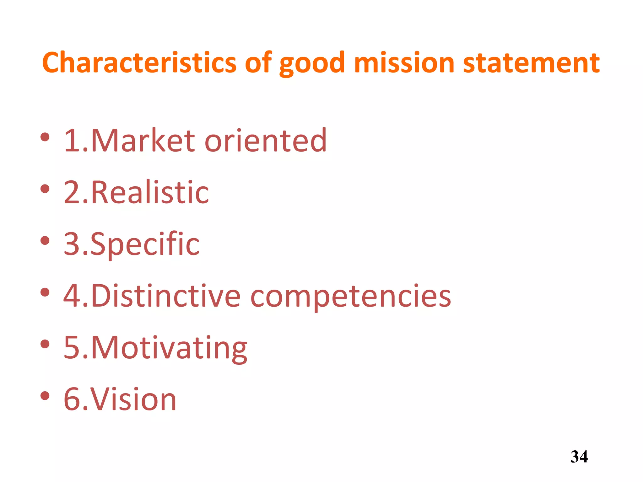 Characteristics of good mission statement
• 1.Market oriented
• 2.Realistic
• 3.Specific
• 4.Distinctive competencies
• 5.Motivating
• 6.Vision
34
 