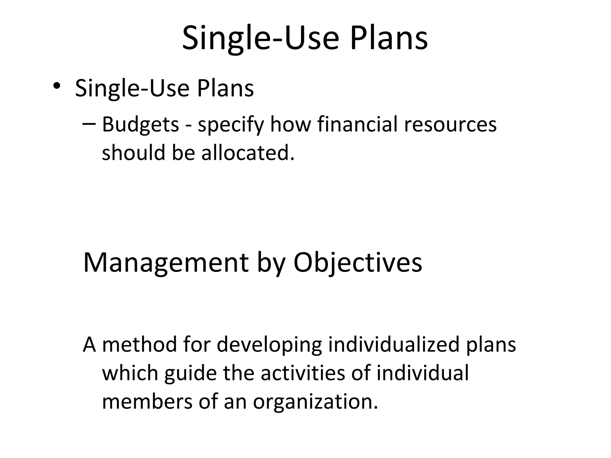 Single-Use Plans
• Single-Use Plans
– Budgets - specify how financial resources
should be allocated.
Management by Objectives
A method for developing individualized plans
which guide the activities of individual
members of an organization.
 