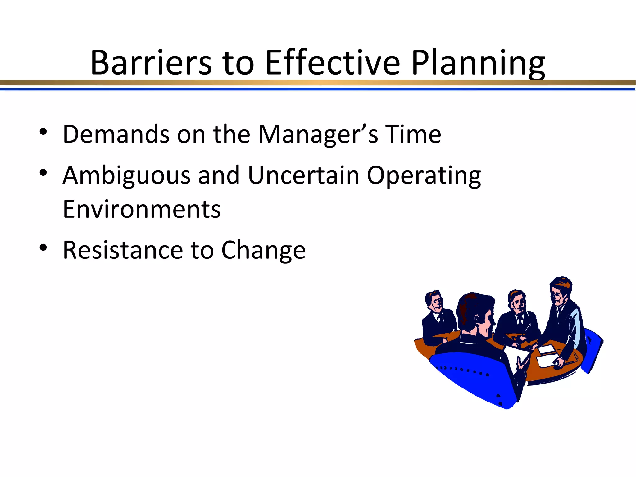Barriers to Effective Planning
• Demands on the Manager’s Time
• Ambiguous and Uncertain Operating
Environments
• Resistance to Change
 