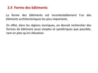 2.4 Forme des bâtiments
La forme des bâtiments est incontestablement l'un des
éléments architectoniques les plus importants.
En effet, dans les régions sismiques, on devrait rechercher des
formes de bâtiment aussi simples et symétriques que possible,
tant en plan qu'en élévation.
 