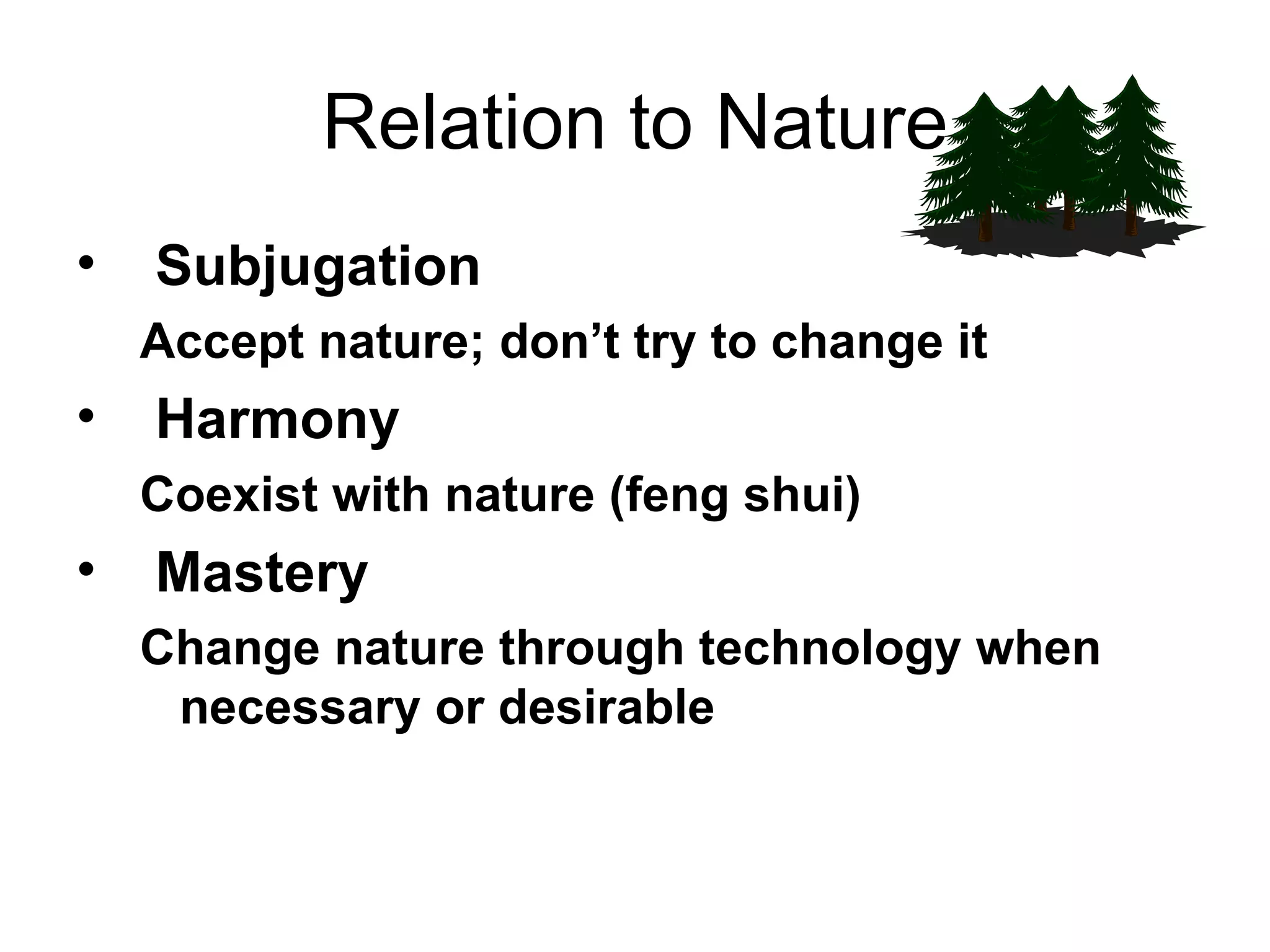 Relation to Nature Subjugation Accept nature; don’t try to change it Harmony Coexist with nature (feng shui) Mastery Change nature through technology when necessary or desirable  