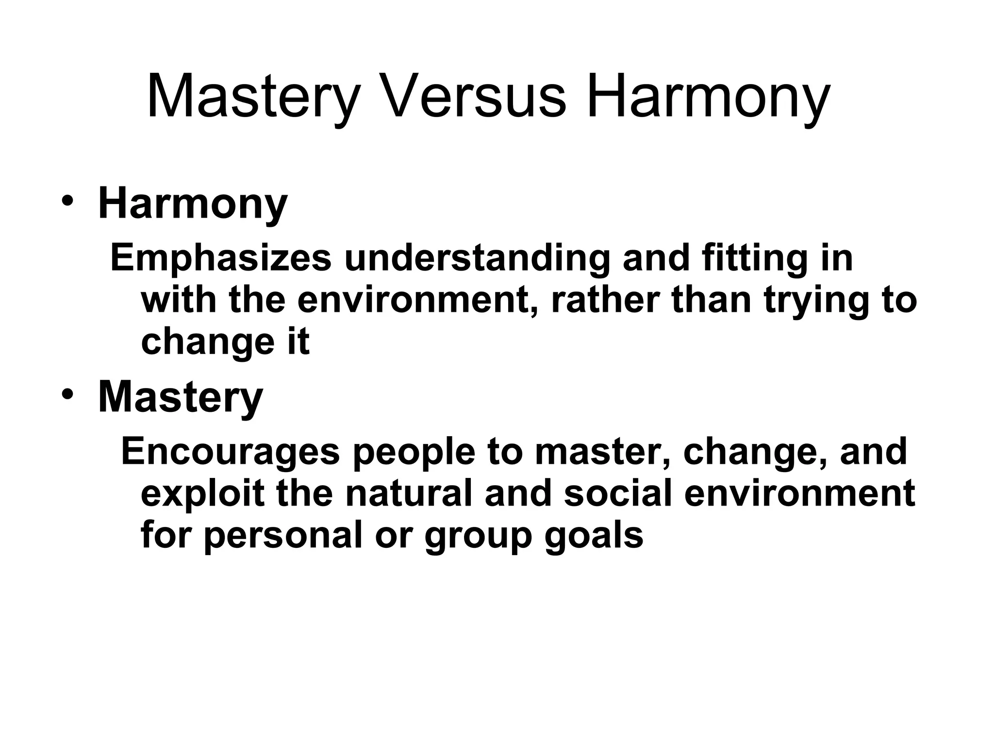 Mastery Versus Harmony  Harmony Emphasizes understanding and fitting in with the environment, rather than trying to change it  Mastery  Encourages people to master, change, and exploit the natural and social environment for personal or group goals 