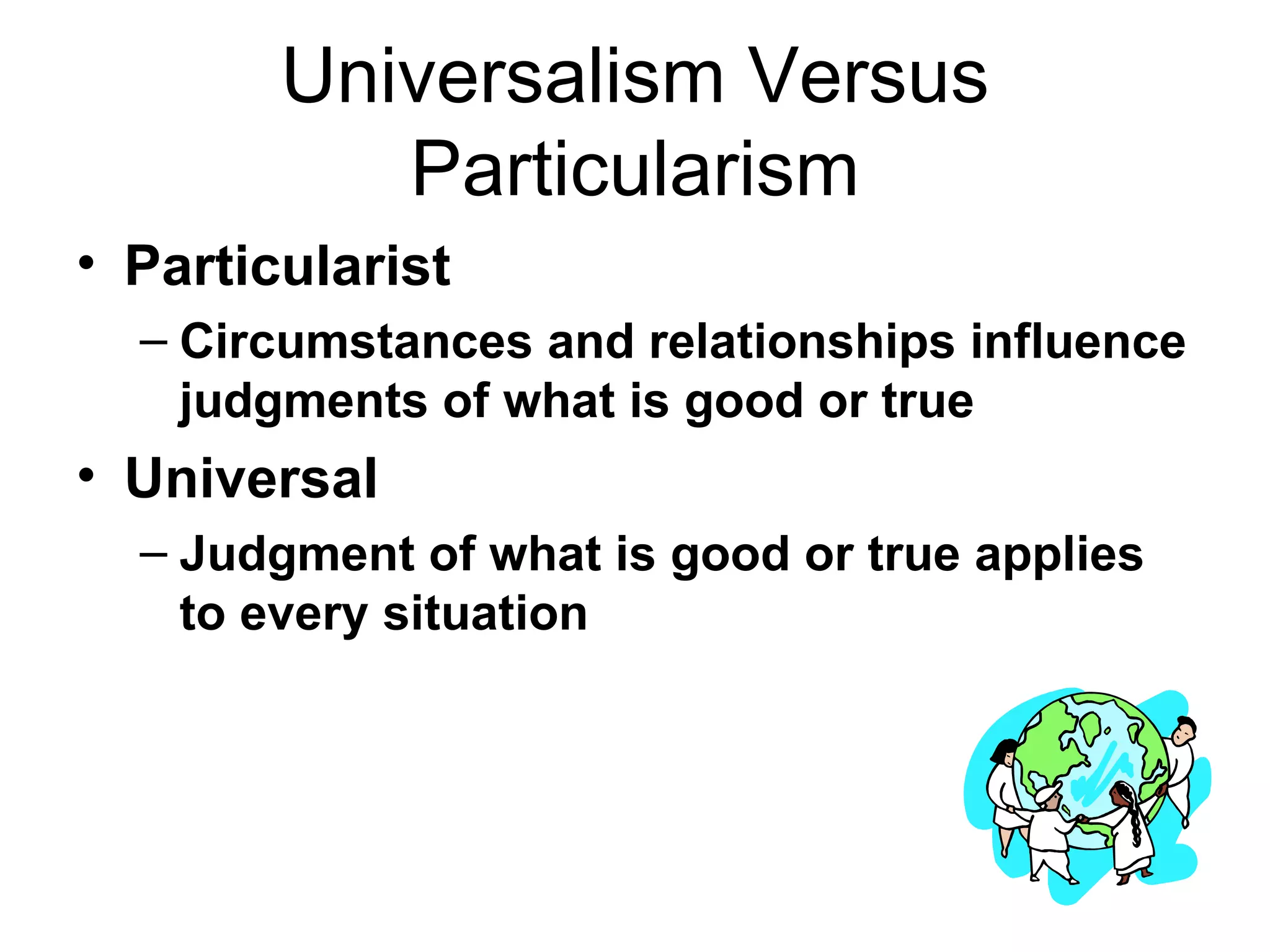 Universalism Versus Particularism Particularist Circumstances and relationships influence judgments of what is good or true Universal Judgment of what is good or true applies to every situation 