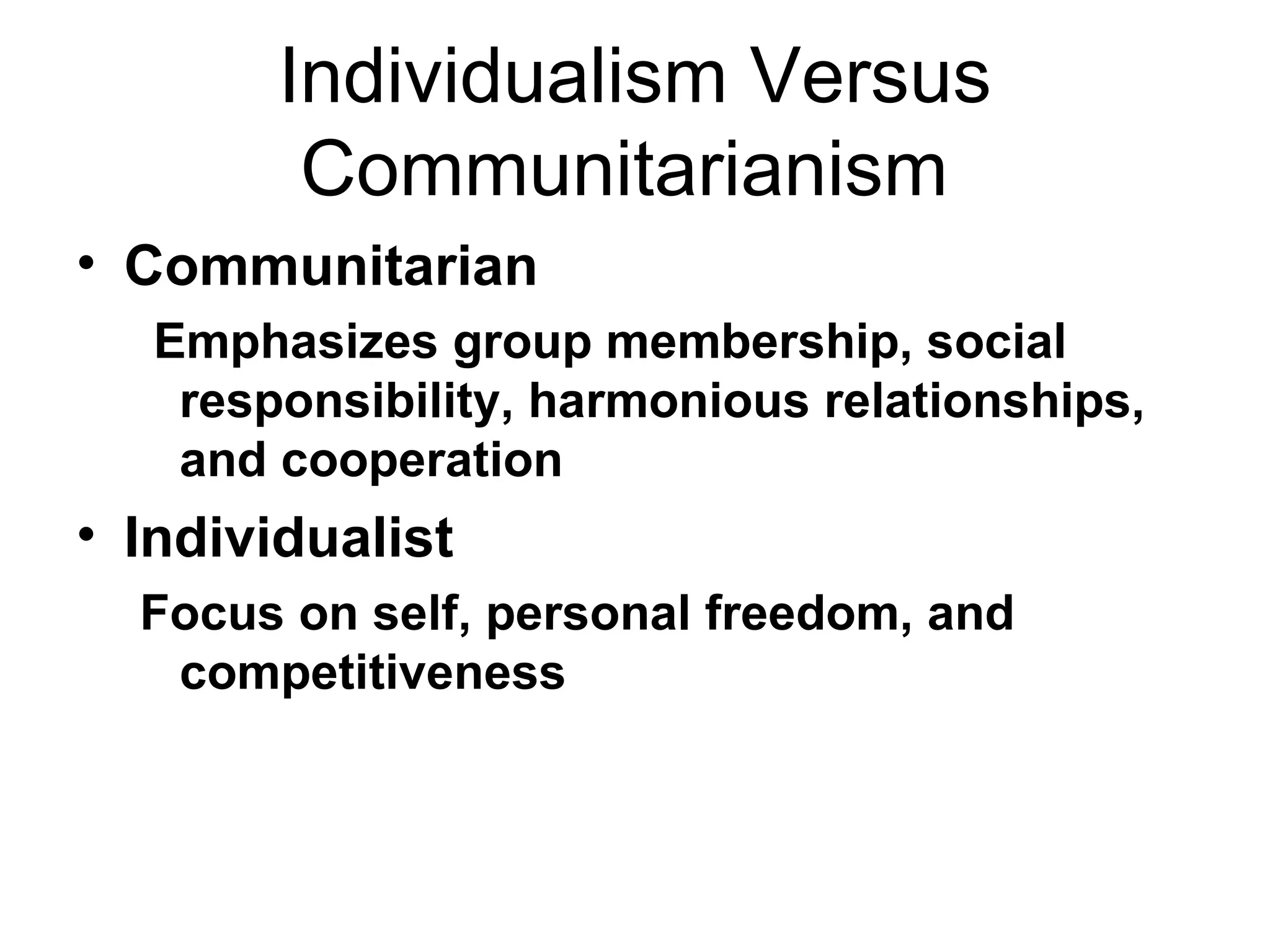 Individualism Versus Communitarianism  Communitarian Emphasizes group membership, social responsibility, harmonious relationships, and cooperation  Individualist Focus on self, personal freedom, and competitiveness 