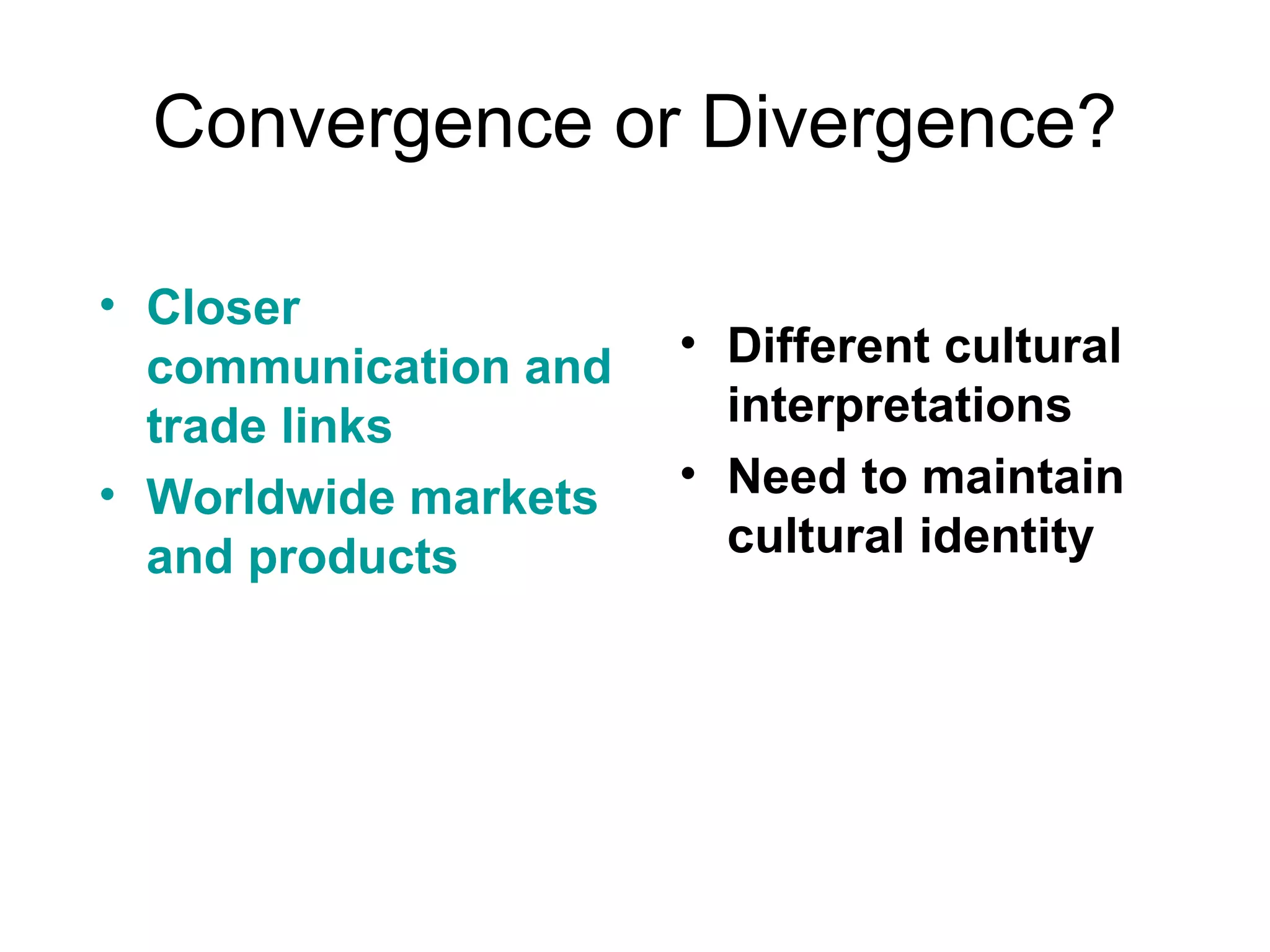 Convergence or  Divergence? Closer communication and trade links Worldwide markets and products Different cultural interpretations Need to maintain cultural identity 
