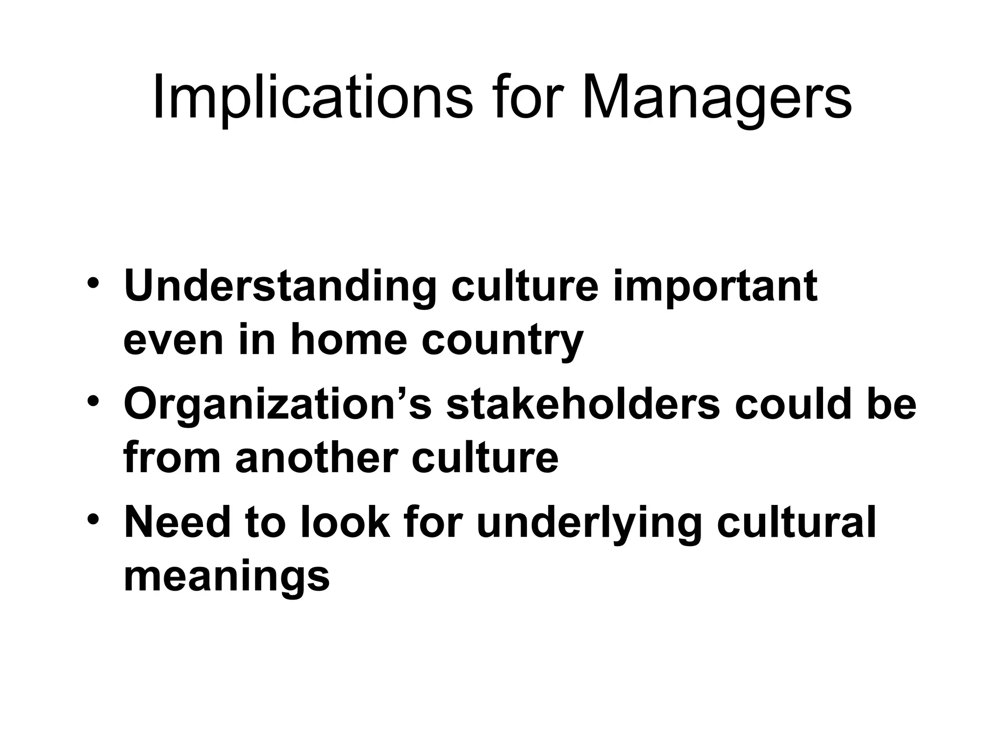 Implications for Managers Understanding culture important even in home country Organization’s stakeholders could be from another culture Need to look for underlying cultural meanings 