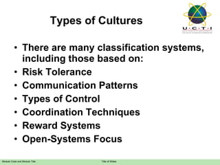 Types of Cultures There are many classification systems, including those based on: Risk Tolerance Communication Patterns Types of Control Coordination Techniques Reward Systems Open-Systems Focus 