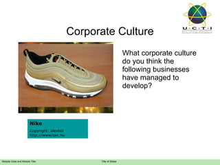 Corporate Culture What corporate culture do you think the following businesses have managed to develop? Virgin Group Copyright: Joshua2150, http://www.sxc.hu The Body Shop Copyright: fadaquiqa, http://www.sxc.hu McDonalds Copyright: alexallied http://www.sxc.hu Nike Copyright: alexbol http://www/sxc.hu 