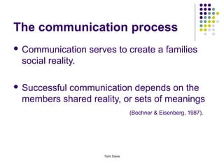 The communication process
 Communication    serves to create a families
 social reality.

 Successful
          communication depends on the
 members shared reality, or sets of meanings
                                   (Bochner & Eisenberg, 1987).




                      Tami Davis
 