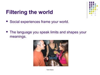 Filtering the world
   Social experiences frame your world.

   The language you speak limits and shapes your
    meanings.




                          Tami Davis
 