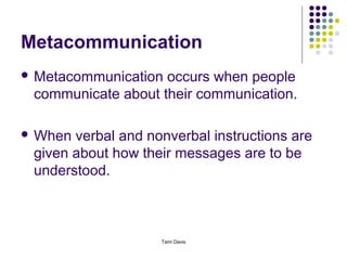 Metacommunication
 Metacommunication occurs when people
 communicate about their communication.

 When verbal and nonverbal instructions are
 given about how their messages are to be
 understood.



                    Tami Davis
 