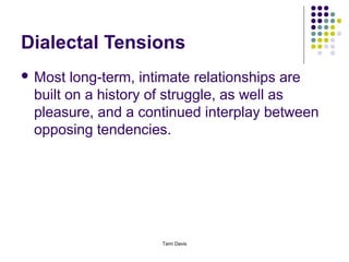 Dialectal Tensions
 Most  long-term, intimate relationships are
 built on a history of struggle, as well as
 pleasure, and a continued interplay between
 opposing tendencies.




                    Tami Davis
 