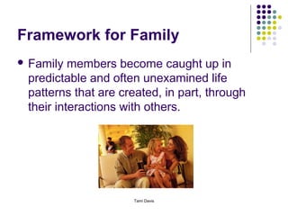 Framework for Family
 Family  members become caught up in
 predictable and often unexamined life
 patterns that are created, in part, through
 their interactions with others.




                     Tami Davis
 