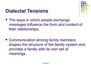 Dialectal Tensions
 The ways in which people exchange
 messages influence the form and content of
 their relationships.

 Communication  among family members
 shapes the structure of the family system and
 provides a family with its own set of
 meanings.

                    Tami Davis
 