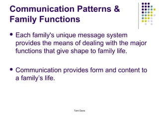Communication Patterns &
Family Functions
 Each family's unique message system
 provides the means of dealing with the major
 functions that give shape to family life.

 Communication     provides form and content to
 a family’s life.



                       Tami Davis
 