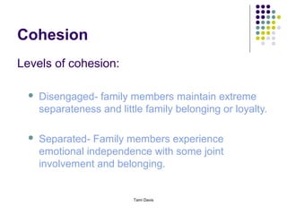 Cohesion
Levels of cohesion:

     Disengaged- family members maintain extreme
      separateness and little family belonging or loyalty.

     Separated- Family members experience
      emotional independence with some joint
      involvement and belonging.


                           Tami Davis
 