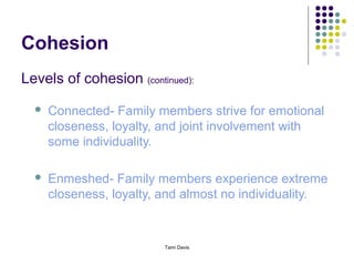 Cohesion
Levels of cohesion (continued):
     Connected- Family members strive for emotional
      closeness, loyalty, and joint involvement with
      some individuality.

     Enmeshed- Family members experience extreme
      closeness, loyalty, and almost no individuality.


                          Tami Davis
 