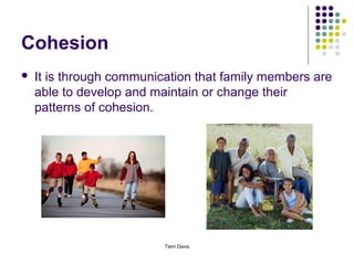 Cohesion
   It is through communication that family members are
    able to develop and maintain or change their
    patterns of cohesion.




                          Tami Davis
 