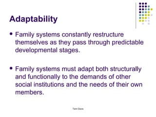 Adaptability
 Familysystems constantly restructure
 themselves as they pass through predictable
 developmental stages.

 Family systems must adapt both structurally
 and functionally to the demands of other
 social institutions and the needs of their own
 members.

                     Tami Davis
 