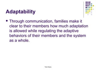 Adaptability
 Through  communication, families make it
 clear to their members how much adaptation
 is allowed while regulating the adaptive
 behaviors of their members and the system
 as a whole.




                   Tami Davis
 