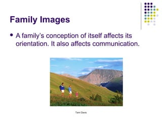 Family Images
A family’s conception of itself affects its
 orientation. It also affects communication.




                     Tami Davis
 