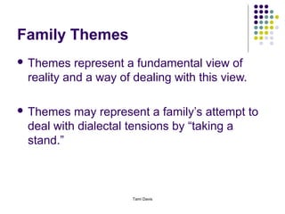 Family Themes
 Themes   represent a fundamental view of
 reality and a way of dealing with this view.

 Themes  may represent a family’s attempt to
 deal with dialectal tensions by “taking a
 stand.”



                      Tami Davis
 