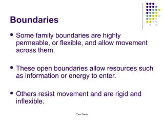 Boundaries
 Some family boundaries are highly
 permeable, or flexible, and allow movement
 across them.

 These open boundaries allow resources such
 as information or energy to enter.

 Others  resist movement and are rigid and
 inflexible.
                     Tami Davis
 