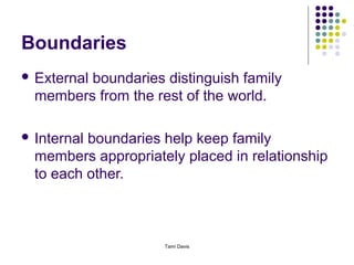 Boundaries
 External
         boundaries distinguish family
  members from the rest of the world.

 Internalboundaries help keep family
  members appropriately placed in relationship
  to each other.



                     Tami Davis
 
