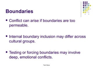Boundaries
 Conflict
        can arise if boundaries are too
  permeable.

 Internal boundary inclusion may differ across
  cultural groups.

 Testingor forcing boundaries may involve
  deep, emotional conflicts.
                      Tami Davis
 