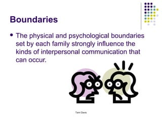 Boundaries
 The physical and psychological boundaries
 set by each family strongly influence the
 kinds of interpersonal communication that
 can occur.




                    Tami Davis
 