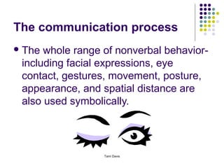 The communication process
 The whole range of nonverbal behavior-
 including facial expressions, eye
 contact, gestures, movement, posture,
 appearance, and spatial distance are
 also used symbolically.



                  Tami Davis
 