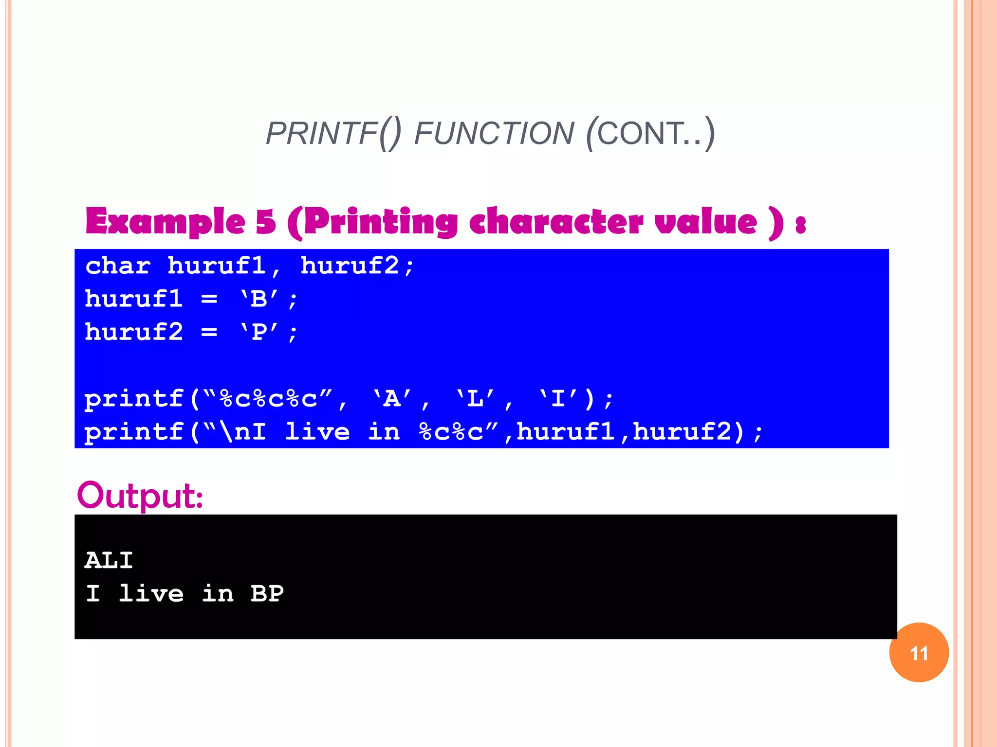 printf() function (cont..)11Example 5 (Printing character value ) :char huruf1, huruf2;huruf1 = ‘B’;huruf2 = ‘P’;printf(“%c%c%c”, ‘A’, ‘L’, ‘I’);printf(“\nI live in %c%c”,huruf1,huruf2); Output:ALII live in BP