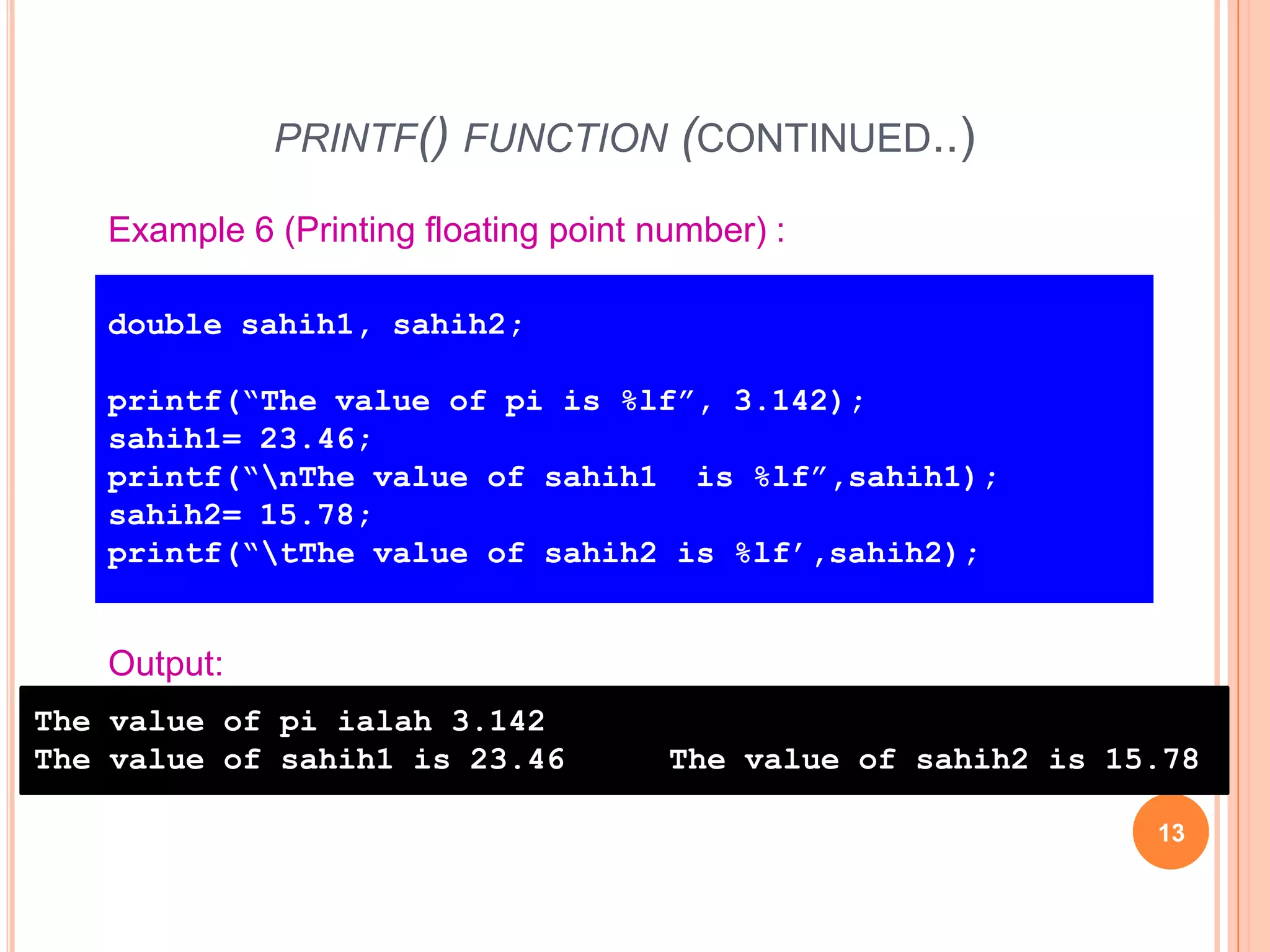 printf() function (continued..)13Example 6 (Printing floating point number) :double sahih1, sahih2;printf(“The value of pi is %lf”, 3.142);sahih1= 23.46;printf(“\nThe value of sahih1 is %lf”,sahih1);sahih2= 15.78;printf(“\tThe value of sahih2 is %lf’,sahih2);Output:The value of pi ialah 3.142The value of sahih1 is 23.46	The value of sahih2 is 15.78Hazalila Kamaludin, Faculty of Information Technology and Multimedia, 2008/2009