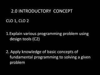 2.0 INTRODUCTORY CONCEPT
CLO 1, CLO 2
1.Explain various programming problem using
design tools (C2)
2. Apply knowledge of basic concepts of
fundamental programming to solving a given
problem

 