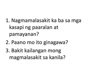 1. Nagmamalasakit ka ba sa mga
kasapi ng paaralan at
pamayanan?
2. Paano mo ito ginagawa?
3. Bakit kailangan mong
magmalasakit sa kanila?

 
