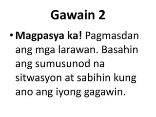 Gawain 2
• Magpasya ka! Pagmasdan
ang mga larawan. Basahin
ang sumusunod na
sitwasyon at sabihin kung
ano ang iyong gagawin.

 