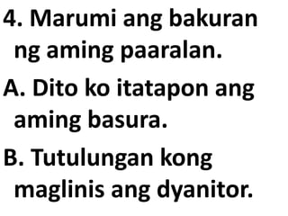 4. Marumi ang bakuran
ng aming paaralan.
A. Dito ko itatapon ang
aming basura.
B. Tutulungan kong
maglinis ang dyanitor.

 