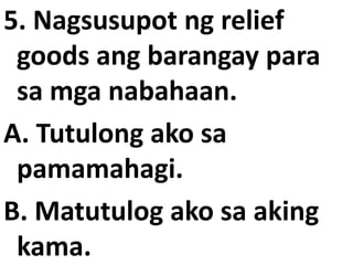 5. Nagsusupot ng relief
goods ang barangay para
sa mga nabahaan.
A. Tutulong ako sa
pamamahagi.
B. Matutulog ako sa aking
kama.

 