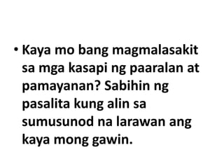 • Kaya mo bang magmalasakit
sa mga kasapi ng paaralan at
pamayanan? Sabihin ng
pasalita kung alin sa
sumusunod na larawan ang
kaya mong gawin.

 