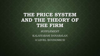 THE PRICE SYSTEM 
AND THE THEORY OF 
THE FIRM 
SUPPLEMENT 
KALAIYARASI DANABALAN 
A’ LEVEL (ECONOMICS) 
 